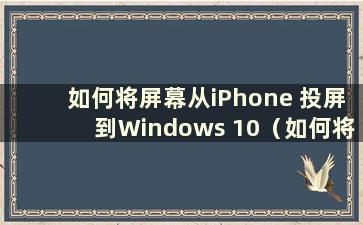 如何将屏幕从iPhone 投屏到Windows 10（如何将屏幕从iPhone 投屏到Windows 电脑）